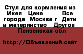 Стул для кормления из Икея › Цена ­ 800 - Все города, Москва г. Дети и материнство » Другое   . Пензенская обл.